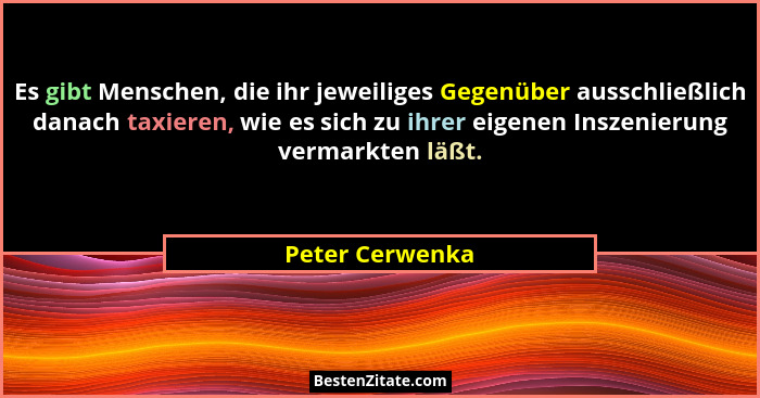 Es gibt Menschen, die ihr jeweiliges Gegenüber ausschließlich danach taxieren, wie es sich zu ihrer eigenen Inszenierung vermarkten l... - Peter Cerwenka