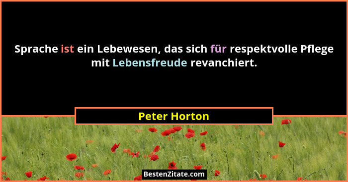 Sprache ist ein Lebewesen, das sich für respektvolle Pflege mit Lebensfreude revanchiert.... - Peter Horton