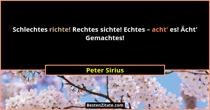 Schlechtes richte! Rechtes sichte! Echtes – acht' es! Ächt' Gemachtes!... - Peter Sirius