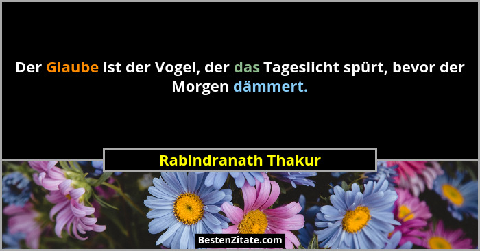 Der Glaube ist der Vogel, der das Tageslicht spürt, bevor der Morgen dämmert.... - Rabindranath Thakur