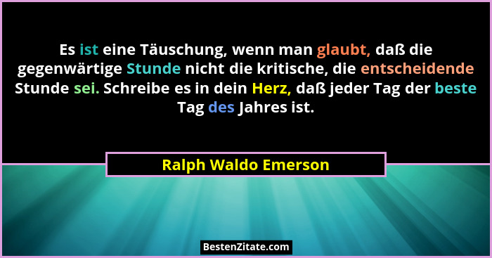 Es ist eine Täuschung, wenn man glaubt, daß die gegenwärtige Stunde nicht die kritische, die entscheidende Stunde sei. Schreibe... - Ralph Waldo Emerson