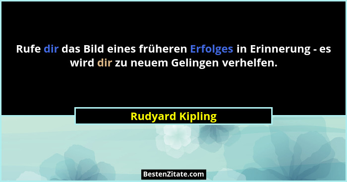 Rufe dir das Bild eines früheren Erfolges in Erinnerung - es wird dir zu neuem Gelingen verhelfen.... - Rudyard Kipling