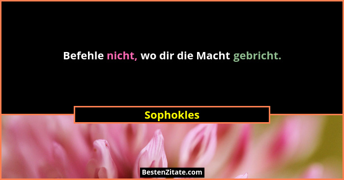 Befehle nicht, wo dir die Macht gebricht.... - Sophokles