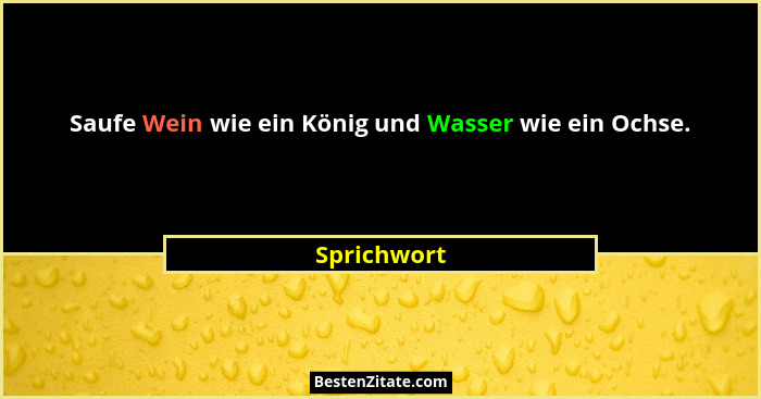 Saufe Wein wie ein König und Wasser wie ein Ochse.... - Sprichwort