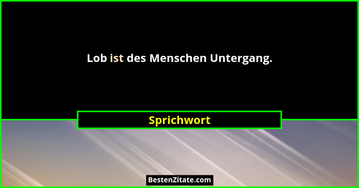 Lob ist des Menschen Untergang.... - Sprichwort