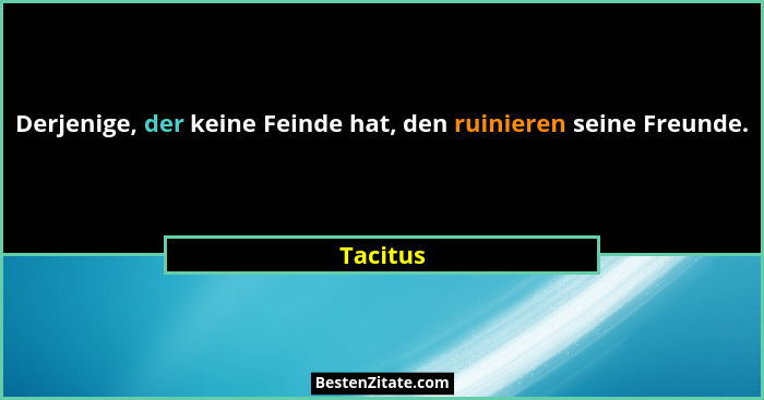 Derjenige, der keine Feinde hat, den ruinieren seine Freunde.... - Tacitus