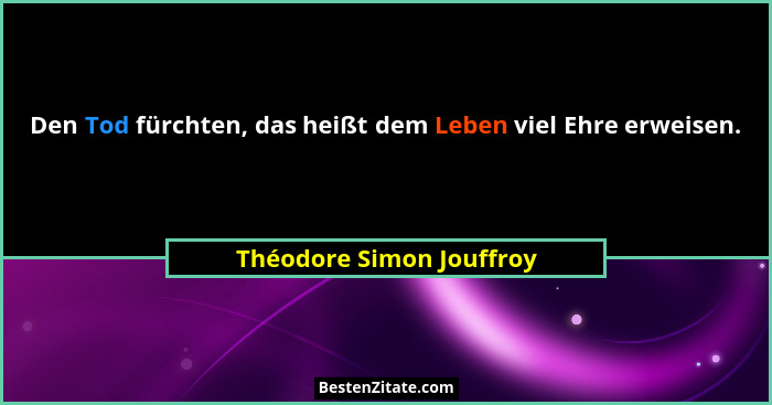 Den Tod fürchten, das heißt dem Leben viel Ehre erweisen.... - Théodore Simon Jouffroy