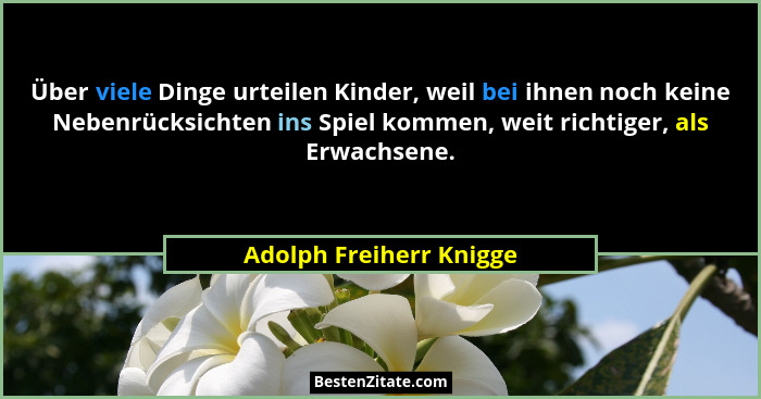 Über viele Dinge urteilen Kinder, weil bei ihnen noch keine Nebenrücksichten ins Spiel kommen, weit richtiger, als Erwachsene... - Adolph Freiherr Knigge
