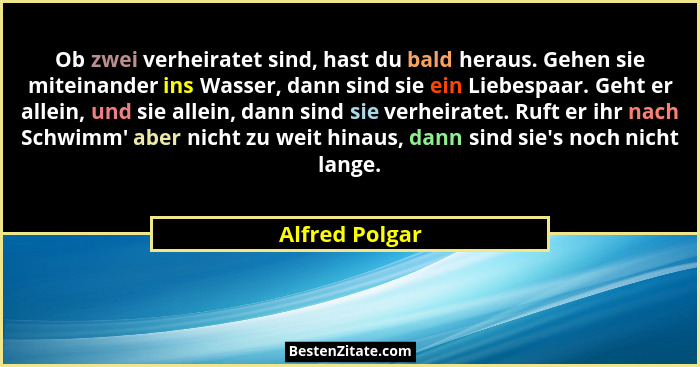 Ob zwei verheiratet sind, hast du bald heraus. Gehen sie miteinander ins Wasser, dann sind sie ein Liebespaar. Geht er allein, und sie... - Alfred Polgar