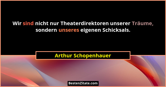 Wir sind nicht nur Theaterdirektoren unserer Träume, sondern unseres eigenen Schicksals.... - Arthur Schopenhauer