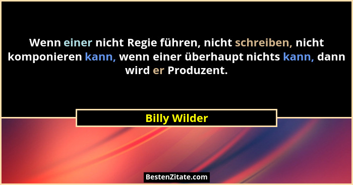 Wenn einer nicht Regie führen, nicht schreiben, nicht komponieren kann, wenn einer überhaupt nichts kann, dann wird er Produzent.... - Billy Wilder
