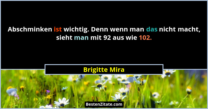 Abschminken ist wichtig. Denn wenn man das nicht macht, sieht man mit 92 aus wie 102.... - Brigitte Mira