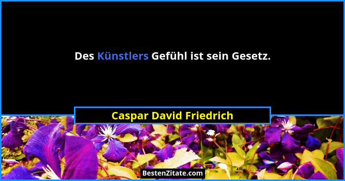 Des Künstlers Gefühl ist sein Gesetz.... - Caspar David Friedrich