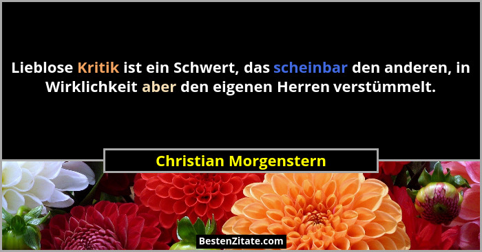 Lieblose Kritik ist ein Schwert, das scheinbar den anderen, in Wirklichkeit aber den eigenen Herren verstümmelt.... - Christian Morgenstern
