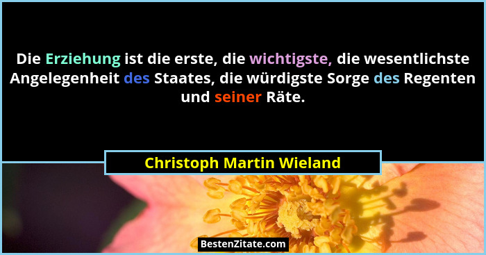 Die Erziehung ist die erste, die wichtigste, die wesentlichste Angelegenheit des Staates, die würdigste Sorge des Regenten... - Christoph Martin Wieland