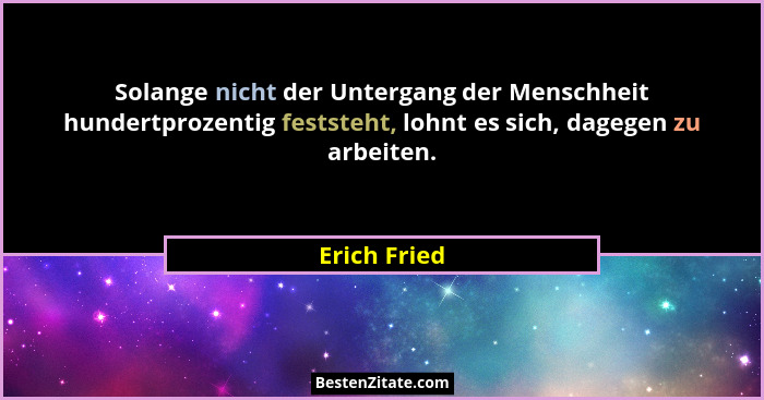 Solange nicht der Untergang der Menschheit hundertprozentig feststeht, lohnt es sich, dagegen zu arbeiten.... - Erich Fried