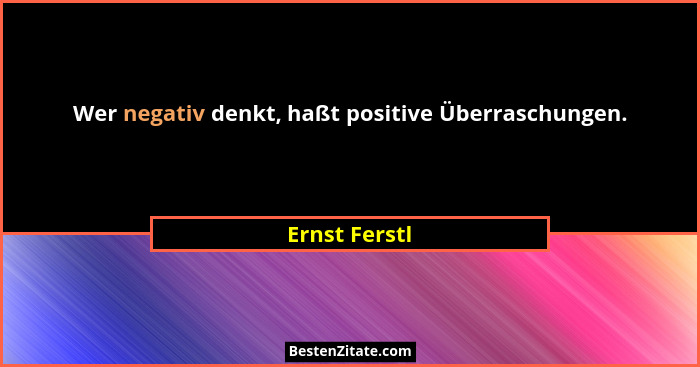Wer negativ denkt, haßt positive Überraschungen.... - Ernst Ferstl