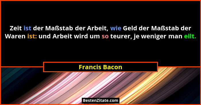 Zeit ist der Maßstab der Arbeit, wie Geld der Maßstab der Waren ist: und Arbeit wird um so teurer, je weniger man eilt.... - Francis Bacon