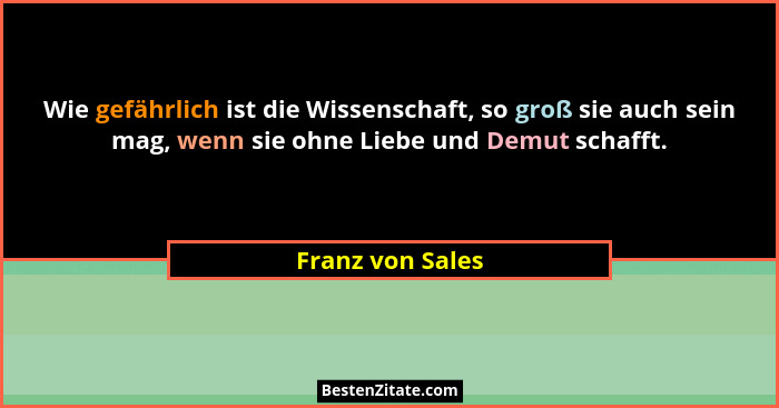 Wie gefährlich ist die Wissenschaft, so groß sie auch sein mag, wenn sie ohne Liebe und Demut schafft.... - Franz von Sales