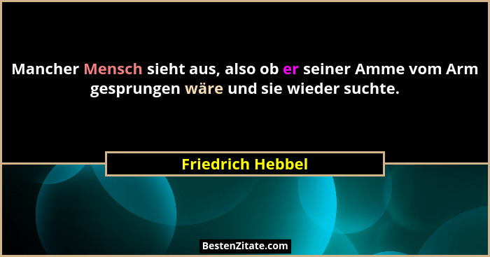 Mancher Mensch sieht aus, also ob er seiner Amme vom Arm gesprungen wäre und sie wieder suchte.... - Friedrich Hebbel