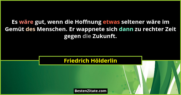 Es wäre gut, wenn die Hoffnung etwas seltener wäre im Gemüt des Menschen. Er wappnete sich dann zu rechter Zeit gegen die Zukunf... - Friedrich Hölderlin
