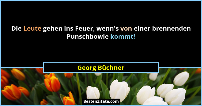 Die Leute gehen ins Feuer, wenn's von einer brennenden Punschbowle kommt!... - Georg Büchner