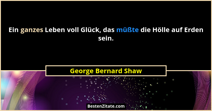 Ein ganzes Leben voll Glück, das müßte die Hölle auf Erden sein.... - George Bernard Shaw