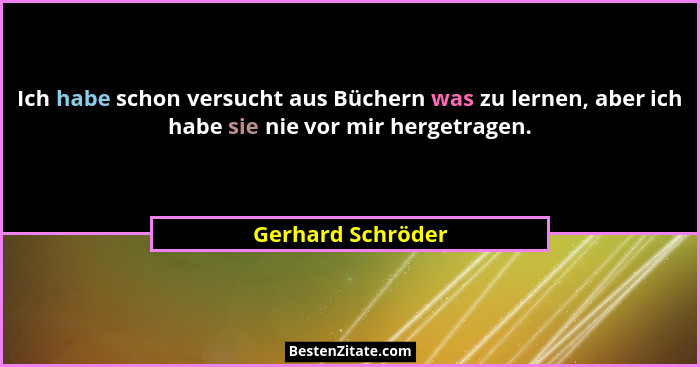 Ich habe schon versucht aus Büchern was zu lernen, aber ich habe sie nie vor mir hergetragen.... - Gerhard Schröder