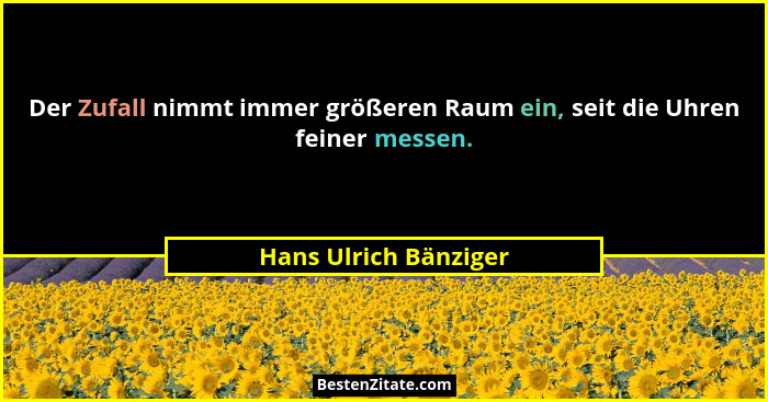 Der Zufall nimmt immer größeren Raum ein, seit die Uhren feiner messen.... - Hans Ulrich Bänziger