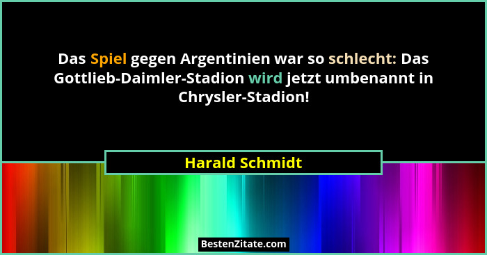 Das Spiel gegen Argentinien war so schlecht: Das Gottlieb-Daimler-Stadion wird jetzt umbenannt in Chrysler-Stadion!... - Harald Schmidt