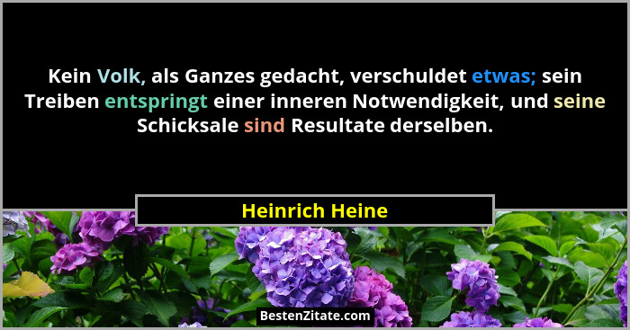 Kein Volk, als Ganzes gedacht, verschuldet etwas; sein Treiben entspringt einer inneren Notwendigkeit, und seine Schicksale sind Resu... - Heinrich Heine
