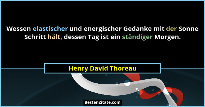 Wessen elastischer und energischer Gedanke mit der Sonne Schritt hält, dessen Tag ist ein ständiger Morgen.... - Henry David Thoreau