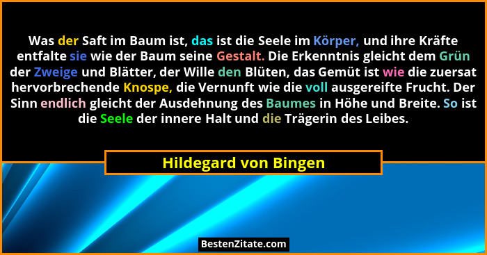 Was der Saft im Baum ist, das ist die Seele im Körper, und ihre Kräfte entfalte sie wie der Baum seine Gestalt. Die Erkenntnis... - Hildegard von Bingen