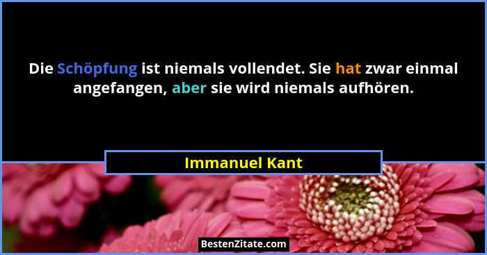 Die Schöpfung ist niemals vollendet. Sie hat zwar einmal angefangen, aber sie wird niemals aufhören.... - Immanuel Kant