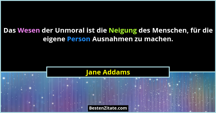 Das Wesen der Unmoral ist die Neigung des Menschen, für die eigene Person Ausnahmen zu machen.... - Jane Addams