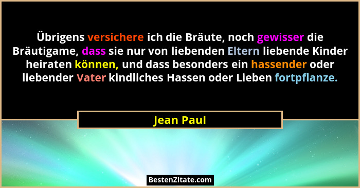 Übrigens versichere ich die Bräute, noch gewisser die Bräutigame, dass sie nur von liebenden Eltern liebende Kinder heiraten können, und d... - Jean Paul