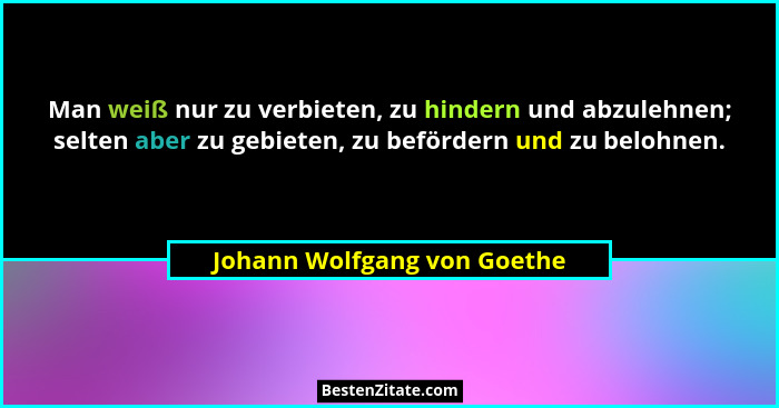 Man weiß nur zu verbieten, zu hindern und abzulehnen; selten aber zu gebieten, zu befördern und zu belohnen.... - Johann Wolfgang von Goethe