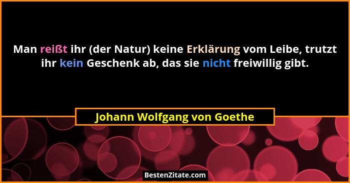 Man reißt ihr (der Natur) keine Erklärung vom Leibe, trutzt ihr kein Geschenk ab, das sie nicht freiwillig gibt.... - Johann Wolfgang von Goethe