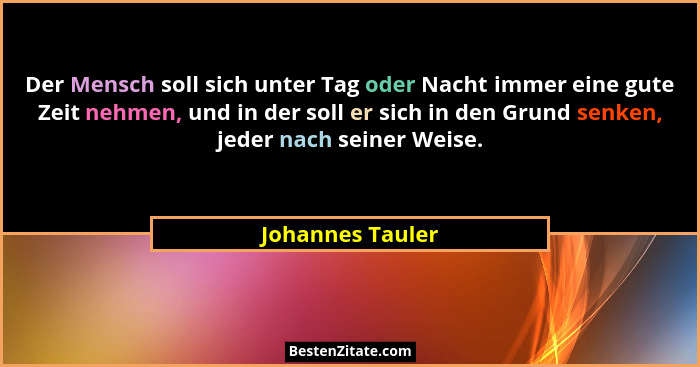 Der Mensch soll sich unter Tag oder Nacht immer eine gute Zeit nehmen, und in der soll er sich in den Grund senken, jeder nach seine... - Johannes Tauler
