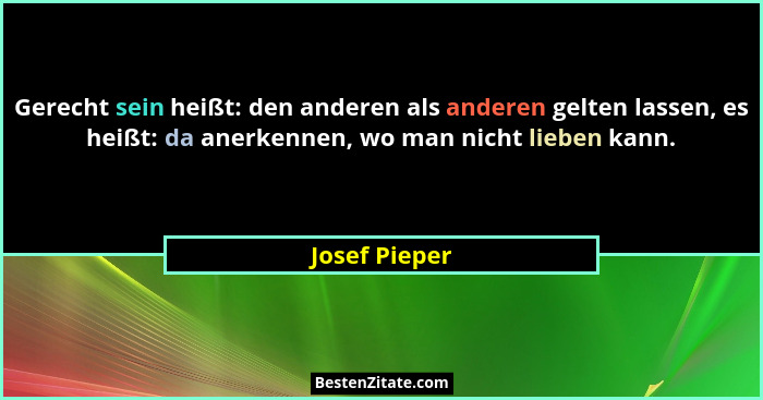 Gerecht sein heißt: den anderen als anderen gelten lassen, es heißt: da anerkennen, wo man nicht lieben kann.... - Josef Pieper