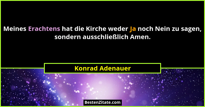Meines Erachtens hat die Kirche weder Ja noch Nein zu sagen, sondern ausschließlich Amen.... - Konrad Adenauer