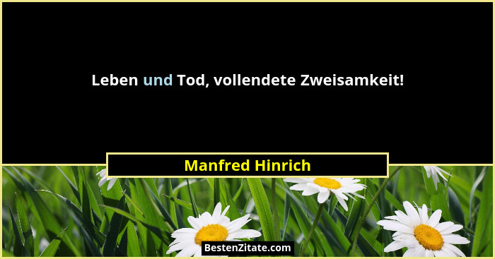 Leben und Tod, vollendete Zweisamkeit!... - Manfred Hinrich