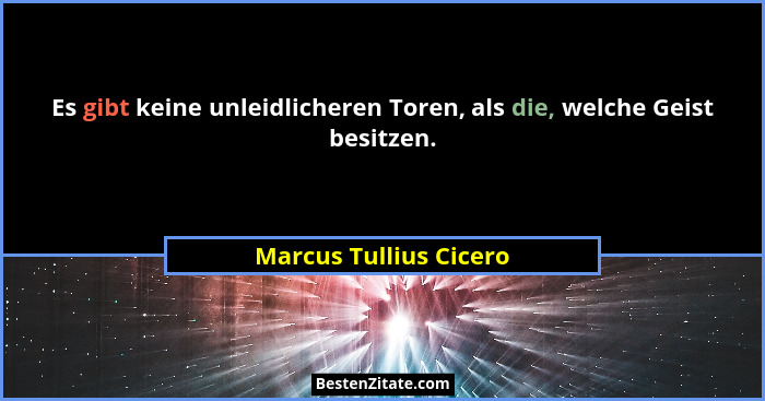Es gibt keine unleidlicheren Toren, als die, welche Geist besitzen.... - Marcus Tullius Cicero