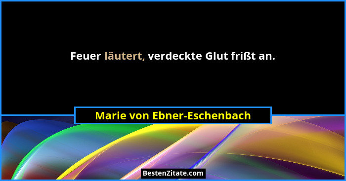 Feuer läutert, verdeckte Glut frißt an.... - Marie von Ebner-Eschenbach