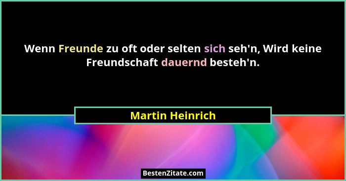 Wenn Freunde zu oft oder selten sich seh'n, Wird keine Freundschaft dauernd besteh'n.... - Martin Heinrich
