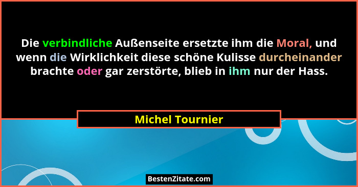 Die verbindliche Außenseite ersetzte ihm die Moral, und wenn die Wirklichkeit diese schöne Kulisse durcheinander brachte oder gar ze... - Michel Tournier