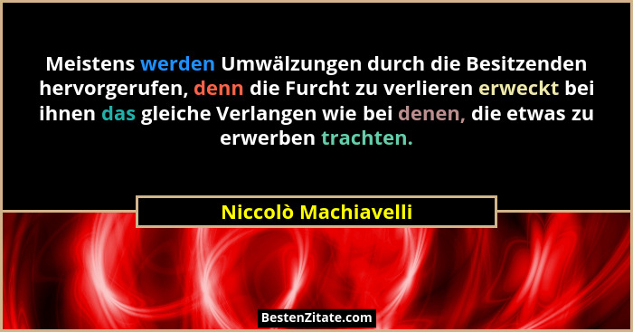 Meistens werden Umwälzungen durch die Besitzenden hervorgerufen, denn die Furcht zu verlieren erweckt bei ihnen das gleiche Verl... - Niccolò Machiavelli