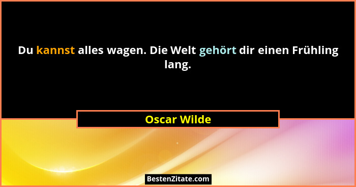 Du kannst alles wagen. Die Welt gehört dir einen Frühling lang.... - Oscar Wilde