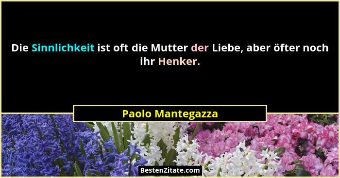 Die Sinnlichkeit ist oft die Mutter der Liebe, aber öfter noch ihr Henker.... - Paolo Mantegazza