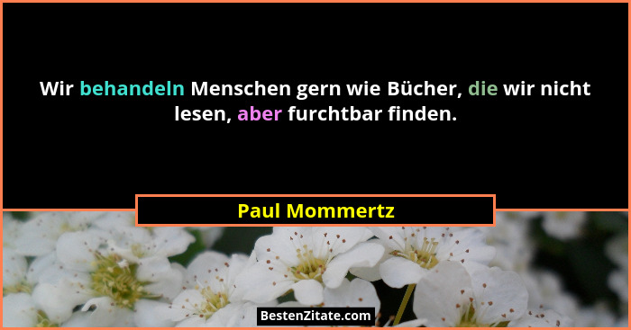 Wir behandeln Menschen gern wie Bücher, die wir nicht lesen, aber furchtbar finden.... - Paul Mommertz